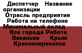 Диспетчер › Название организации ­ Dimond Style › Отрасль предприятия ­ Работа на телефоне › Минимальный оклад ­ 1 - Все города Работа » Вакансии   . Крым,Красноперекопск